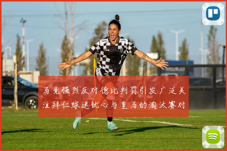 马竞强烈反对德比判罚引发广泛关注拜仁球迷忧心与皇马的淘汰赛对决
