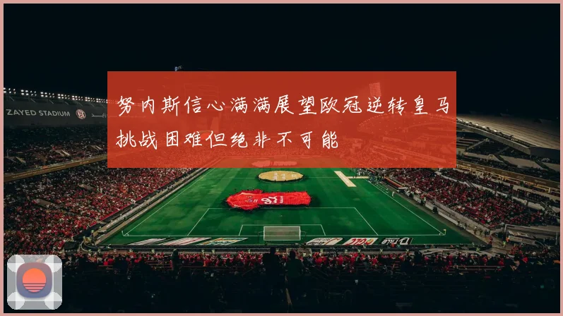 努内斯信心满满展望欧冠逆转皇马挑战困难但绝非不可能