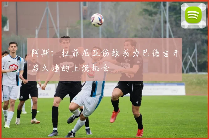 阿斯：拉菲尼亚伤缺或为巴德吉开启久违的上场机会