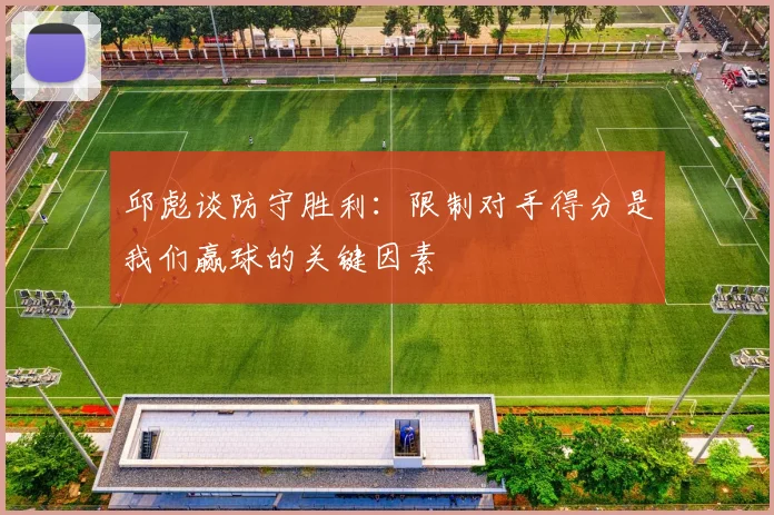 邱彪谈防守胜利：限制对手得分是我们赢球的关键因素