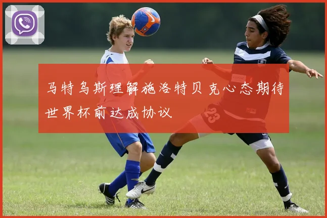 马特乌斯理解施洛特贝克心态期待世界杯前达成协议