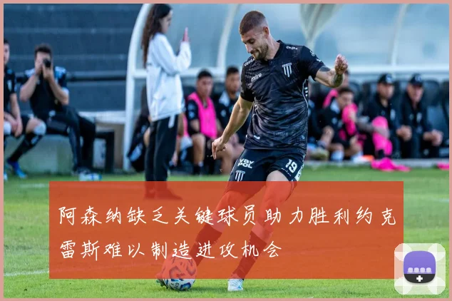 阿森纳缺乏关键球员助力胜利约克雷斯难以制造进攻机会