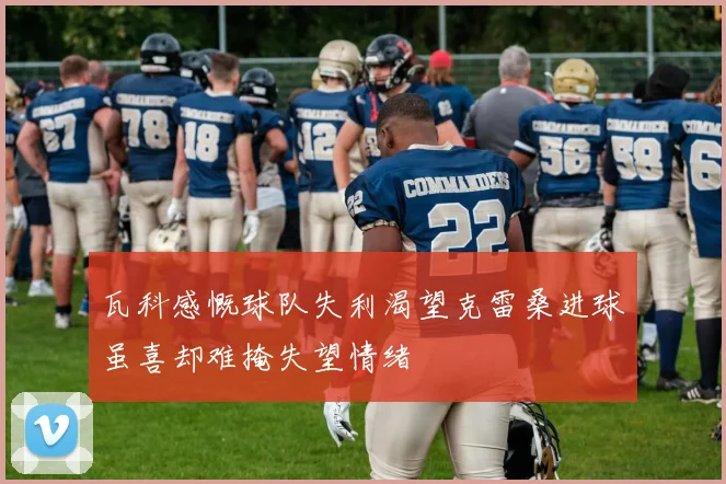 瓦科感慨球队失利渴望克雷桑进球虽喜却难掩失望情绪