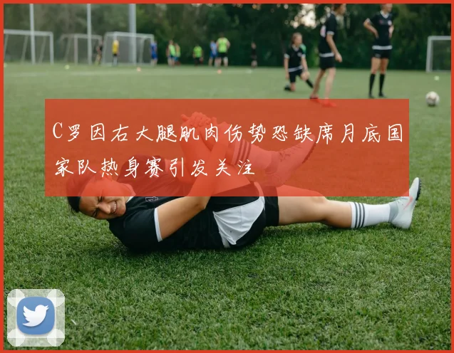C罗因右大腿肌肉伤势恐缺席月底国家队热身赛引发关注