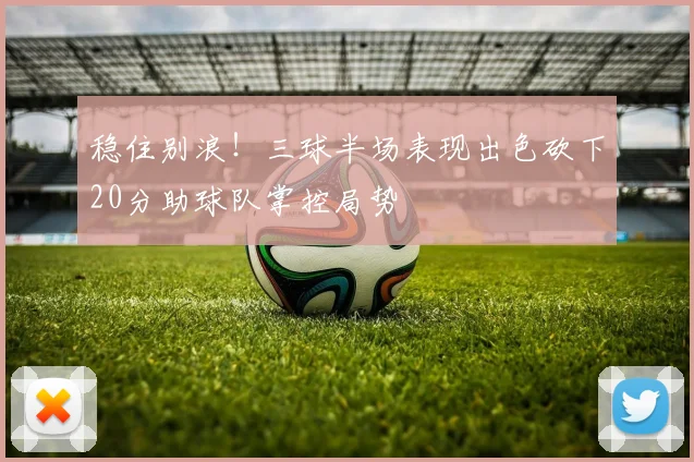 稳住别浪！三球半场表现出色砍下20分助球队掌控局势