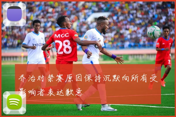 乔治对禁赛原因保持沉默向所有受影响者表达歉意
