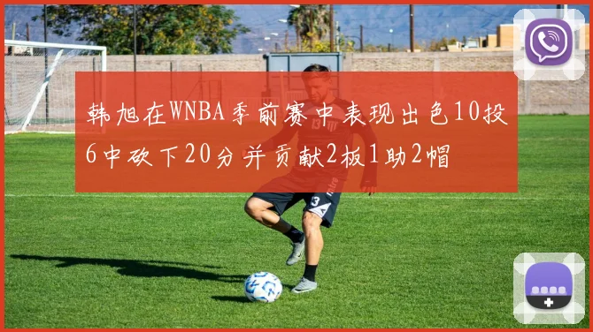 韩旭在WNBA季前赛中表现出色10投6中砍下20分并贡献2板1助2帽
