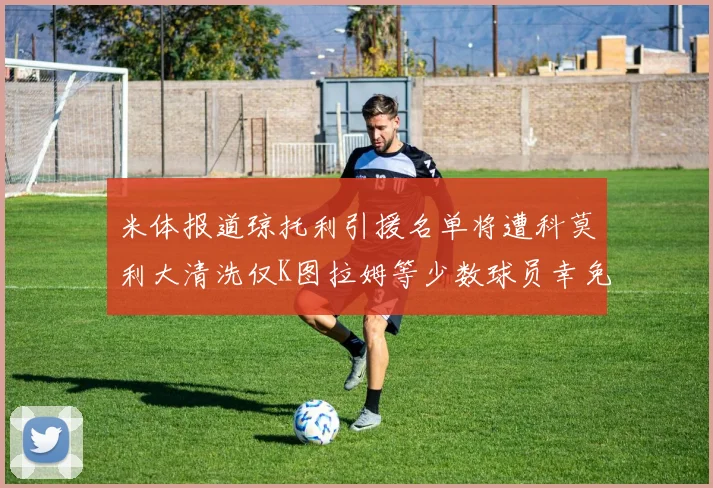 米体报道琼托利引援名单将遭科莫利大清洗仅K图拉姆等少数球员幸免于难