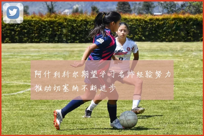 阿什利科尔期望学习名帅经验努力推动切塞纳不断进步