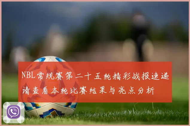 NBL常规赛第二十五轮精彩战报速递请查看本轮比赛结果与亮点分析
