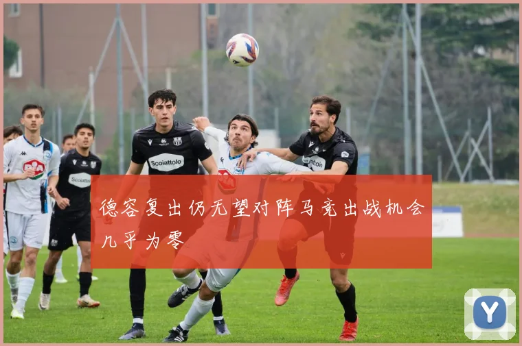 德容复出仍无望对阵马竞出战机会几乎为零