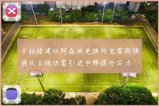 卡拉格建议阿森纳更换约克雷斯强调攻击线仍需引进中锋提升实力